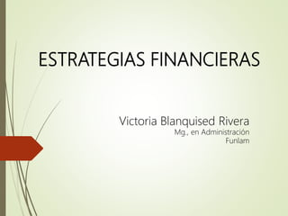 ESTRATEGIAS FINANCIERAS
Victoria Blanquised Rivera
Mg., en Administración
Funlam
 