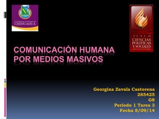 COMUNICACIÓN HUMANA 
POR MEDIOS MASIVOS 
Georgina Zavala Castorena 
285425 
G8 
Periodo 1 Tarea 3 
Fecha 8/09/14 
 
