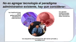 No es agregar tecnología al paradigmaNo es agregar tecnología al paradigma
administrativo existente, hay que considerar:administrativo existente, hay que considerar:
 