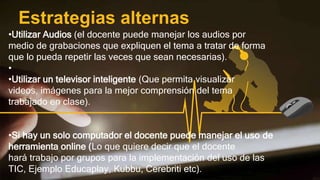 Estrategias alternas
•Utilizar Audios (el docente puede manejar los audios por
medio de grabaciones que expliquen el tema ...