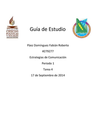 Guía de Estudio 
Páez Domínguez Fabián Roberto 
#279277 
Estrategias de Comunicación 
Periodo 1 
Tarea 4 
17 de Septiembre de 2014 
 
