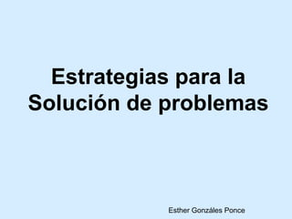 Estrategias para la
Solución de problemas
Esther Gonzáles Ponce
 