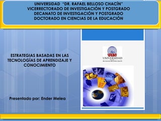 UNIVERSIDAD “DR. RAFAEL BELLOSO CHACÍN”
VICERRECTORADO DE INVESTIGACIÓN Y POSTGRADO
DECANATO DE INVESTIGACIÓN Y POSTGRADO
DOCTORADO EN CIENCIAS DE LA EDUCACIÓN
ESTRATEGIAS BASADAS EN LAS
TECNOLOGÍAS DE APRENDIZAJE Y
CONOCIMIENTO
Presentado por: Ender Melea
 