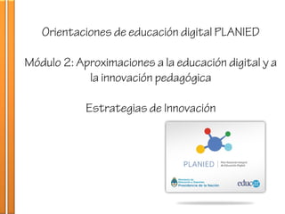 Orientaciones de educación digital PLANIED
Módulo 2: Aproximaciones a la educación digital y a
la innovación pedagógica
Estrategias de Innovación
 