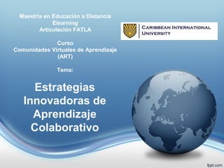 Estrategias
Innovadoras de
Aprendizaje
Colaborativo
Maestría en Educación a Distancia
Elearning
Articulación FATLA
Curso
Comunidades Virtuales de Aprendizaje
(ART)
Tema:
 