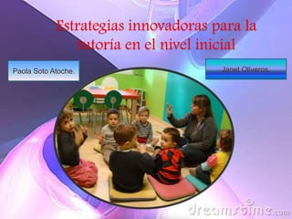 Estrategias innovadoras para la
                tutoría en el nivel inicial
Paola Soto Atoche.                   Janet Oliveros.
 