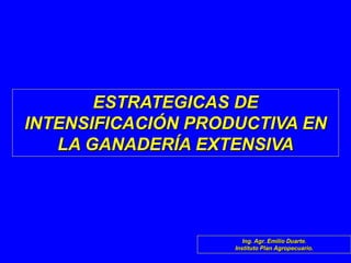 ESTRATEGICAS DE
INTENSIFICACIÓN PRODUCTIVA EN
   LA GANADERÍA EXTENSIVA




                       Ing. Agr. Emilio Duarte.
                    Instituto Plan Agropecuario.
 