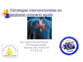 Estrategias intervencionistas en
síndrome coronario agudo

Dra. Lianne Keemly Menard
R3 Emergenciología
Asesora: Dra. Muñoz R4
H.T.Q.P.J.B.

 