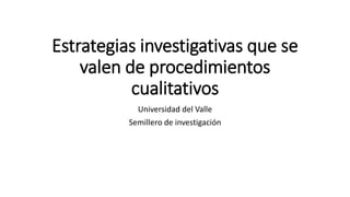 Estrategias investigativas que se
valen de procedimientos
cualitativos
Universidad del Valle
Semillero de investigación
 