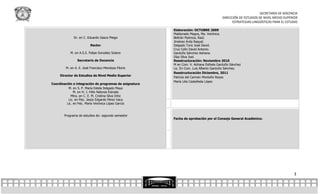SECRETARÍA DE DOCENCIA
                                                                                       DIRECCIÓN DE ESTUDIOS DE NIVEL MEDIO SUPERIOR
                                                                                             ESTRATEGIAS LINGÜÍSTICAS PARA EL ESTUDIO

                                                        Elaboración: OCTUBRE 2009
                                                        Maldonado Magos, Ma. Verónica.
             Dr. en C. Eduardo Gasca Pliego             Beltrán Pedroza, Raúl.
                                                        Jiménez Ávila Raquel.
                         Rector                         Delgado Toriz José David.
                                                        Cruz Colín David Antonio.
           M. en A.S.S. Felipe González Solano          Garduño Sánchez Adriana.
                                                        Díaz Silva Joel.
                Secretario de Docencia                  Reestructuración: Noviembre 2010
                                                        M en Com. V. Adriana Esthela Garduño Sánchez
        M. en A. E. José Francisco Mendoza Filorio      Lic. En Com. Luis Alberto Garduño Sánchez.
                                                        Reestructuración Diciembre, 2011
     Director de Estudios de Nivel Medio Superior
                                                        Patricia del Carmen Montaño Reyes
                                                        María Lilia Castañeda López
Coordinación e integración de programas de asignatura
          M. en S. P. María Estela Delgado Maya
              M. en H. J. Félix Nateras Estrada
            Mtra. en C. E. M. Cristina Silva Ortiz
          Lic. en Psic. Jesús Edgardo Pérez Vaca
         Lic. en Psic. María Verónica López García


       Programa de estudios de: segundo semestre
                                                        Fecha de aprobación por el Consejo General Académico.




                                                                                                                                  3
 