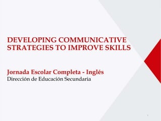 b
Jornada Escolar Completa - Inglés
Dirección de Educación Secundaria
DEVELOPING COMMUNICATIVE
STRATEGIES TO IMPROVE SKILLS
1
 