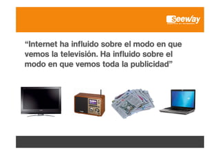 “Internet h i fl id sobre el modo en que
“I t
t ha influido b
l
d
vemos la televisión. Ha influido sobre el
modo en que vemos toda la publicidad”

 