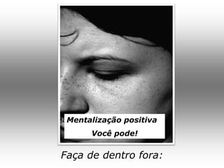 Mentalização positiva
      Você pode!


Faça de dentro fora:
 