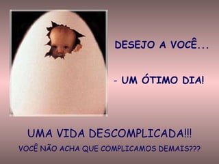DESEJO A VOCÊ... UM ÓTIMO DIA! UMA VIDA DESCOMPLICADA!!! VOCÊ NÃO ACHA QUE COMPLICAMOS DEMAIS??? 