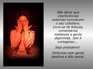 Não deixe que interferências externas tumultuem o seu cotidiano. Livre-se de fofocas, comentários maldosos e gente deprimida. Isto é contagioso...  Seja prestativo!  Sintonize com gente positiva e alto astral. 