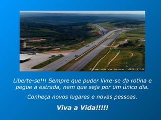Liberte-se!!! Sempre que puder livre-se da rotina e pegue a estrada, nem que seja por um único dia. Conheça novos lugares e novas pessoas. Viva a Vida!!!!! 