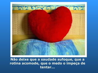 Não deixe que a saudade sufoque, que a rotina acomode, que o medo o impeça de tentar... 