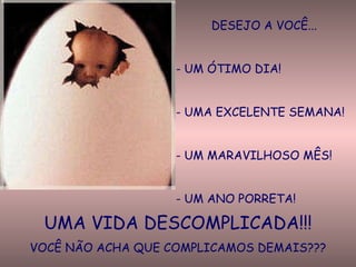 DESEJO A VOCÊ... UM ÓTIMO DIA! UMA EXCELENTE SEMANA! UM MARAVILHOSO MÊS! UM ANO PORRETA! UMA VIDA DESCOMPLICADA!!! VOCÊ NÃO ACHA QUE COMPLICAMOS DEMAIS??? 