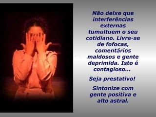 Não deixe que interferências externas tumultuem o seu cotidiano. Livre-se de fofocas, comentários maldosos e gente deprimida. Isto é contagioso...  Seja prestativo!  Sintonize com gente positiva e alto astral. 