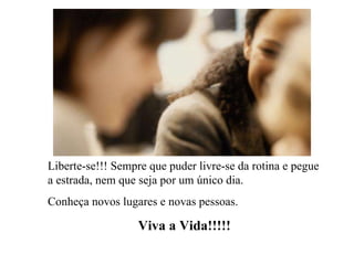 Liberte-se!!! Sempre que puder livre-se da rotina e pegue a estrada, nem que seja por um único dia. Conheça novos lugares e novas pessoas. Viva a Vida!!!!! 