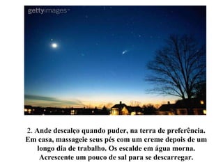 2.  Ande descalço quando puder, na terra de preferência. Em casa, massageie seus pés com um creme depois de um longo dia de trabalho. Os escalde em água morna. Acrescente um pouco de sal para se descarregar. 