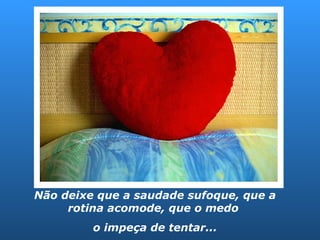 Não deixe que a saudade sufoque, que a rotina acomode, que o medo  o impeça de tentar... 