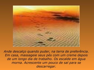 Ande descalço quando puder, na terra de preferência. Em casa, massageie seus pés com um creme depois de um longo dia de trabalho. Os escalde em água morna. Acrescente um pouco de sal para se descarregar. 