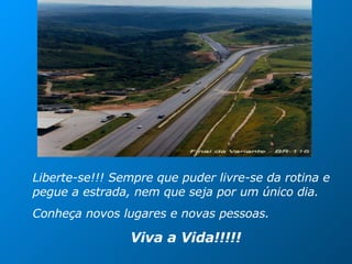 Liberte-se!!! Sempre que puder livre-se da rotina e pegue a estrada, nem que seja por um único dia. Conheça novos lugares e novas pessoas. Viva a Vida!!!!! 