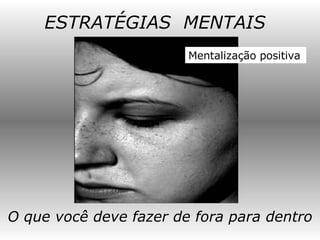 ESTRATÉGIAS  MENTAIS O que você deve fazer de fora para dentro Mentalização positiva 