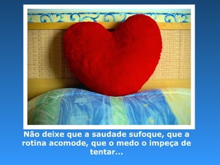 Não deixe que a saudade sufoque, que a
rotina acomode, que o medo o impeça de
tentar...
 