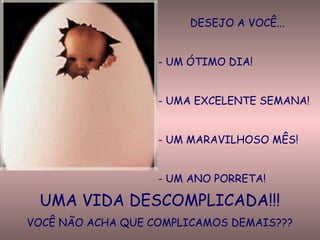 DESEJO A VOCÊ...
- UM ÓTIMO DIA!
- UMA EXCELENTE SEMANA!
- UM MARAVILHOSO MÊS!
- UM ANO PORRETA!
UMA VIDA DESCOMPLICADA!!!
VOCÊ NÃO ACHA QUE COMPLICAMOS DEMAIS???
 