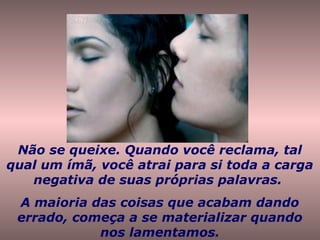 Não se queixe. Quando você reclama, tal
qual um ímã, você atrai para si toda a carga
negativa de suas próprias palavras.
A maioria das coisas que acabam dando
errado, começa a se materializar quando
nos lamentamos.
 