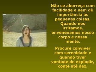 Não se aborreça com
facilidade e nem dê
importância às
pequenas coisas.
Quando nos
irritamos,
envenenamos nosso
corpo e nossa
mente.
Procure conviver
com serenidade e
quando tiver
vontade de explodir,
conte até dez.
 