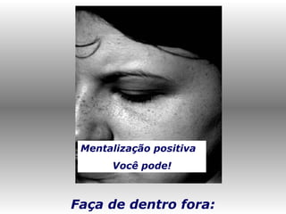 Faça de dentro fora:
Mentalização positiva
Você pode!
 