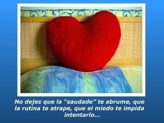 No dejes que la “saudade” te abrume, que la rutina te atrape, que el miedo te impida  intentarlo... 