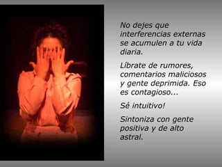 No dejes que
interferencias externas
se acumulen a tu vida
diaria.
Líbrate de rumores,
comentarios maliciosos
y gente deprimida. Eso
es contagioso...
Sé intuitivo!
Sintoniza con gente
positiva y de alto
astral.

 