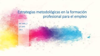 Estrategias metodológicas en la formación
profesional para el empleo
MF 1444_3
UF 1645
UA 3
 