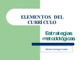 ELEMENTOS DEL CURRÍCULO Estrategias metodológicas Mónika Camargo Cuellar 
