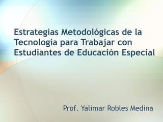 Estrategias Metodológicas de la Tecnología para Trabajar con Estudiantes de Educación Especial Prof. Yalimar Robles Medina 