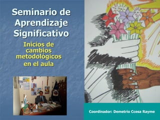Coordinador: Demetrio Ccesa Rayme
Seminario de
Aprendizaje
Significativo
Inicios de
cambios
metodológicos
en el aula
 