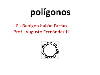 polígonos
I.E.- Benigno ballón Farfán
Prof. Augusto Fernández H.
 
