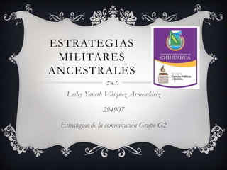 ESTRATEGIAS
MILITARES
ANCESTRALES
Lesley Yaneth Vásquez Armendáriz
294907
Estrategias de la comunicación Grupo G2
 