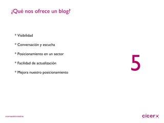 ¿Qué nos ofrece un blog? 5 * Visibilidad * Conversación y escucha * Posicionamiento en un sector * Facilidad de actualización * Mejora nuestro posicionamiento 