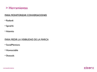 PARA MONITORIZAR CONVERSACIONES Radian6 Spiral16 Attentio PARA MEDIR LA VISIBILIDAD DE LA MARCA SocialMentions Howsociable Shotools > Herramientas 
