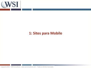 1: Sites para Mobile




Copywrite 2011 – WSI Consultoria – www.wsiconsultoria.com – Todos os direitos reservados
 
