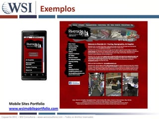 Exemplos




       Mobile Sites Portfolio
       www.wsimobileportfolio.com

Copywrite 2011 – WSI Consultoria – www.wsiconsultoria.com – Todos os direitos reservados
 