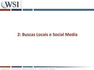 2: Buscas Locais e Social Media




Copywrite 2011 – WSI Consultoria – www.wsiconsultoria.com – Todos os direitos reservados
 