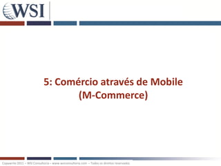 5: Comércio através de Mobile
                                   (M-Commerce)




Copywrite 2011 – WSI Consultoria – www.wsiconsultoria.com – Todos os direitos reservados
 