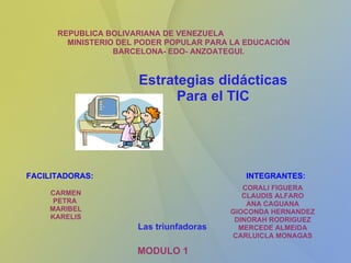REPUBLICA BOLIVARIANA DE VENEZUELA MINISTERIO DEL PODER POPULAR PARA LA EDUCACIÓN BARCELONA- EDO- ANZOATEGUI. MODULO 1 FACILITADORAS: CARMEN PETRA  MARIBEL KARELIS INTEGRANTES: CORALI FIGUERA CLAUDIS ALFARO ANA CAGUANA GIOCONDA HERNANDEZ DINORAH RODRIGUEZ MERCEDE ALMEIDA CARLUICLA MONAGAS Estrategias didácticas Para el TIC Las triunfadoras 