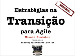 SE
                                CR
 Estratégias na!                   ET
                                     O



Transição!
   para Agile
      Manoel Pimentel!
           @manoelp !
   manoel@adaptworks.com.br
 